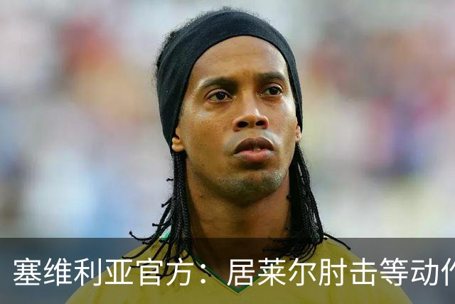 塞维利亚官方：居莱尔肘击等动作被故意从官方集锦删除，已正式申诉