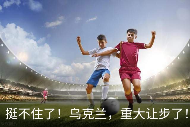 挺不住了！乌克兰，重大让步了！