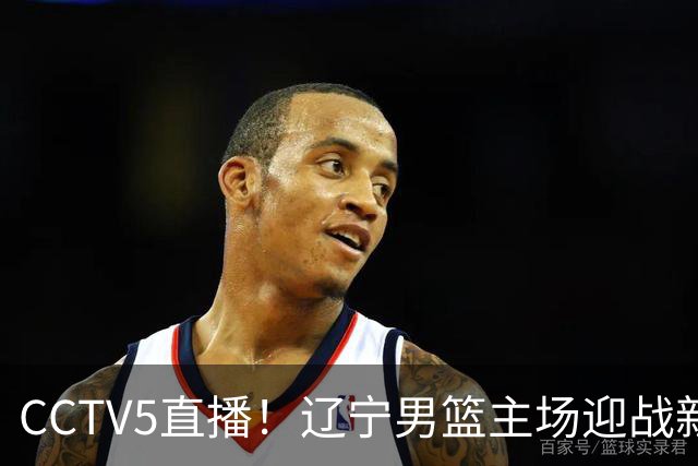 CCTV5直播！辽宁男篮主场迎战新疆男篮，赛前带来辽宁男篮赵继伟、克里斯、张陈治锋、李虎翼以及新疆男篮齐麟最新消息